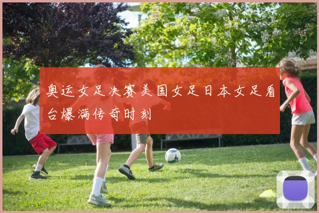 奥运女足决赛美国女足日本女足看台爆满传奇时刻