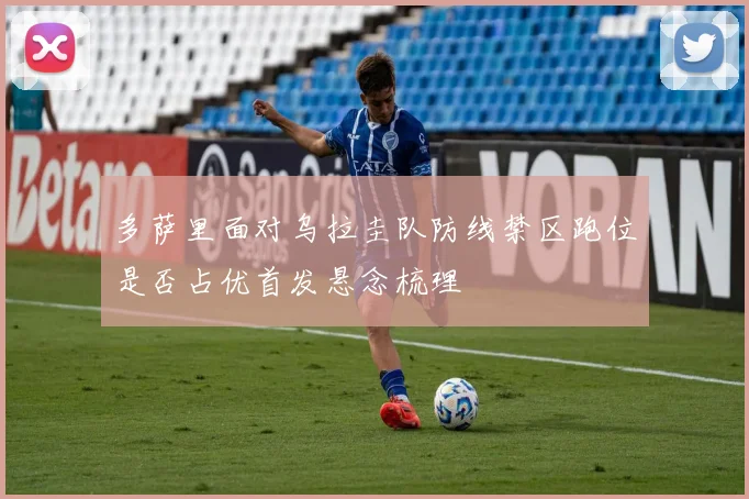 多萨里面对乌拉圭队防线禁区跑位是否占优首发悬念梳理