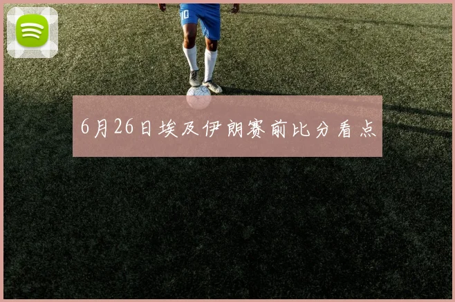 6月26日埃及伊朗赛前比分看点