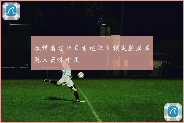 坎特看台泪目吉达联合锁定胜局亚冠火药味十足