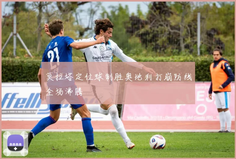莫拉塔定位球制胜奥地利打崩防线全场沸腾