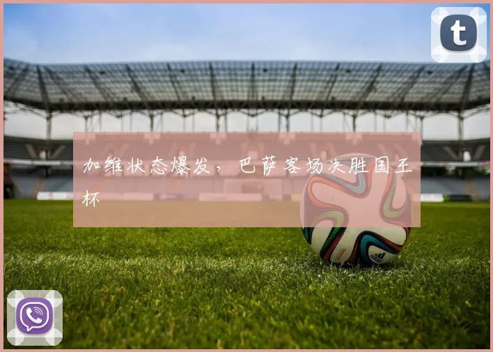加维状态爆发，巴萨客场决胜国王杯