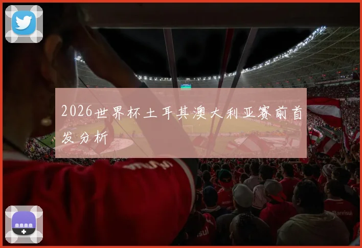 2026世界杯土耳其澳大利亚赛前首发分析