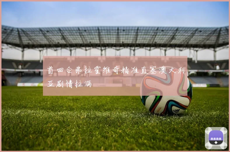 首回合弗拉霍维奇精准直塞澳大利亚剧情拉满