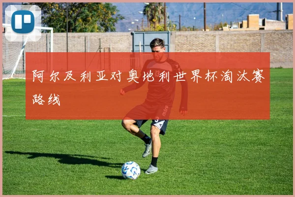 阿尔及利亚对奥地利世界杯淘汰赛路线