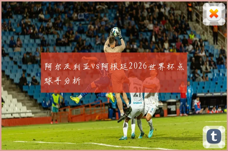 阿尔及利亚vs阿根廷2026世界杯点球手分析