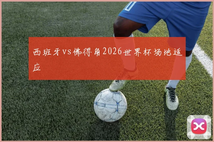 西班牙vs佛得角2026世界杯场地适应