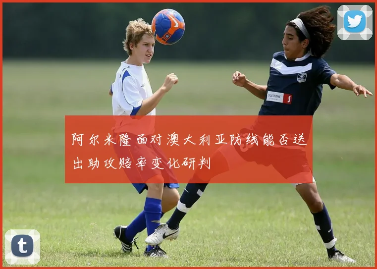 阿尔米隆面对澳大利亚防线能否送出助攻赔率变化研判