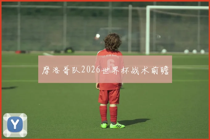 摩洛哥队2026世界杯战术前瞻
