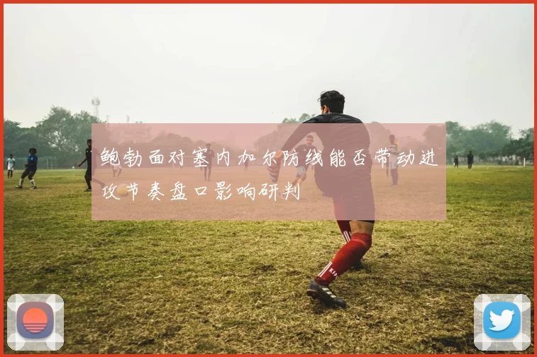 鲍勃面对塞内加尔防线能否带动进攻节奏盘口影响研判