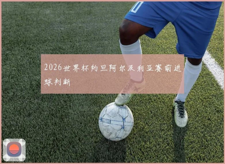 2026世界杯约旦阿尔及利亚赛前进球判断