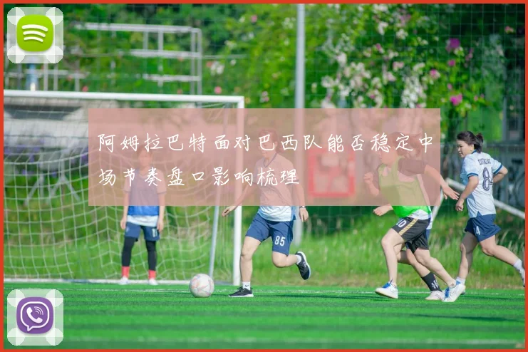 阿姆拉巴特面对巴西队能否稳定中场节奏盘口影响梳理