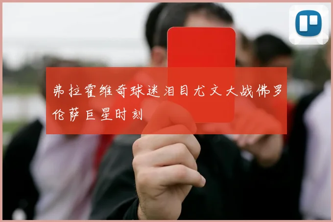 弗拉霍维奇球迷泪目尤文大战佛罗伦萨巨星时刻
