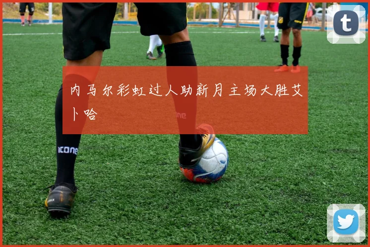 内马尔彩虹过人助新月主场大胜艾卜哈