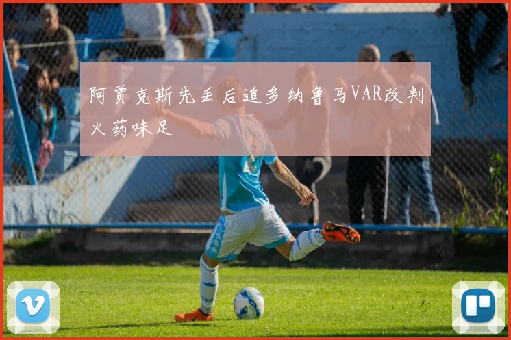 阿贾克斯先丢后追多纳鲁马VAR改判火药味足