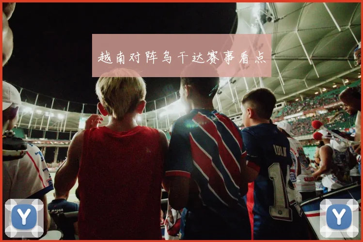 越南对阵乌干达赛事看点