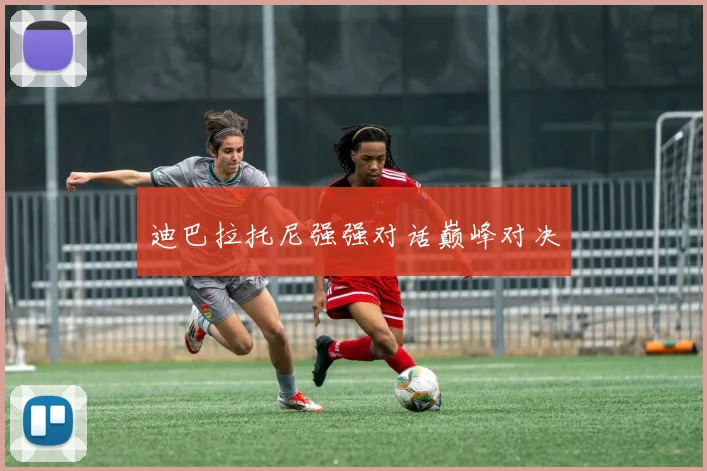 迪巴拉托尼强强对话巅峰对决