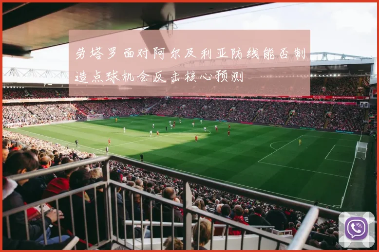 劳塔罗面对阿尔及利亚防线能否制造点球机会反击核心预测