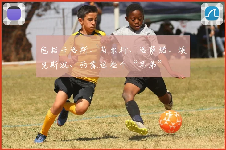 包括卡洛斯、乌尔科、洛萨诺、埃克斯波、西蒙这些个“兄弟”