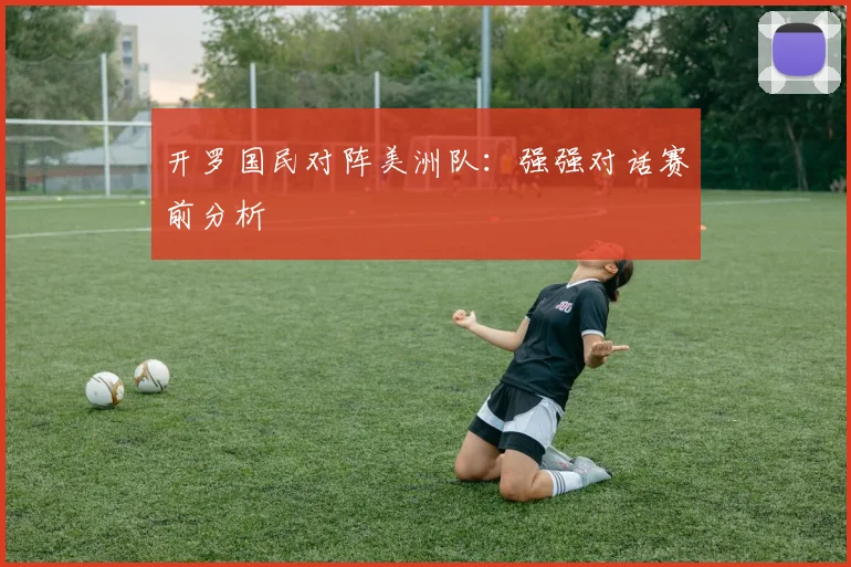 开罗国民对阵美洲队：强强对话赛前分析