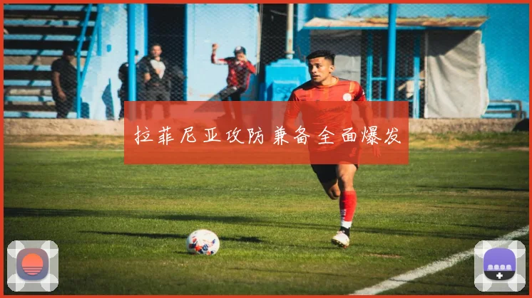 拉菲尼亚攻防兼备全面爆发
