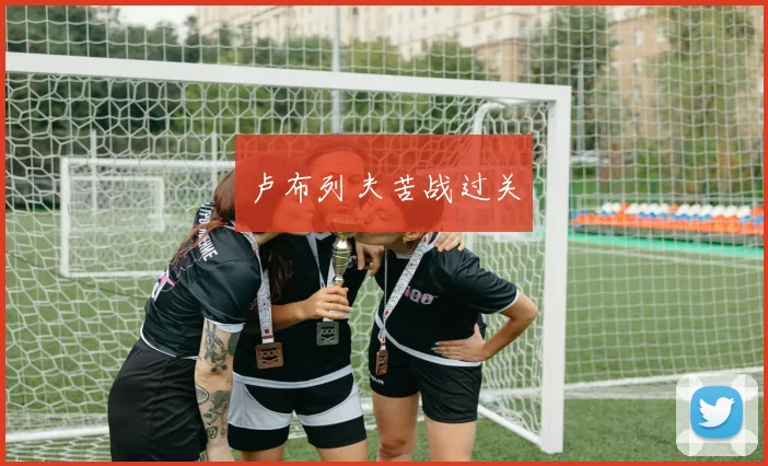 卢布列夫苦战过关