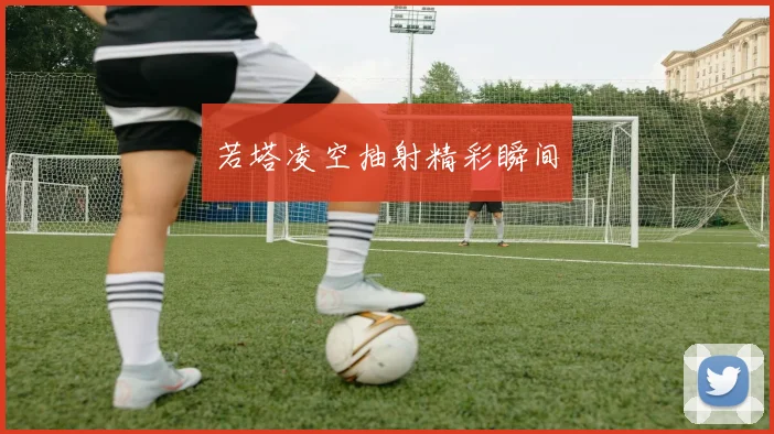 若塔凌空抽射精彩瞬间