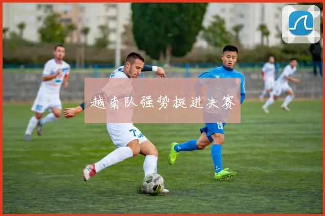 越南队强势挺进决赛