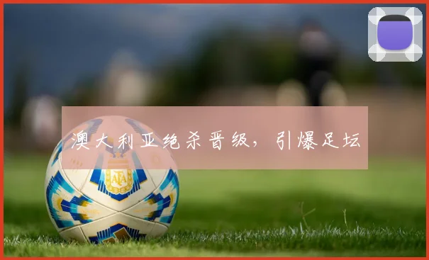 澳大利亚绝杀晋级，引爆足坛