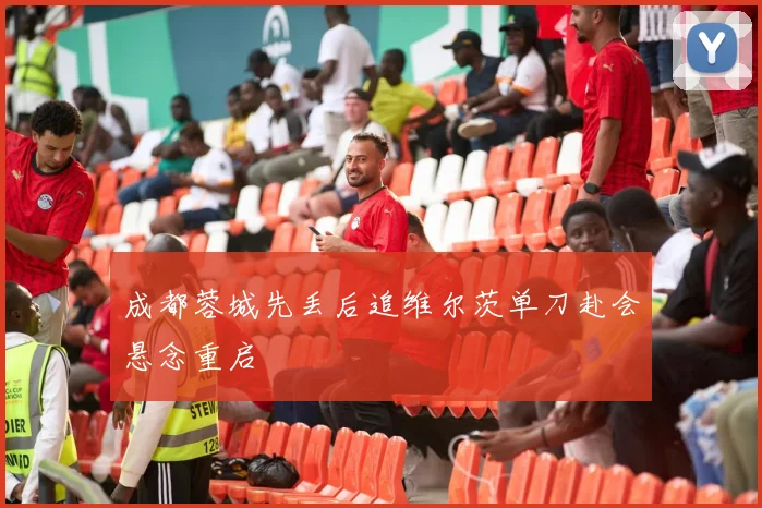 成都蓉城先丢后追维尔茨单刀赴会悬念重启