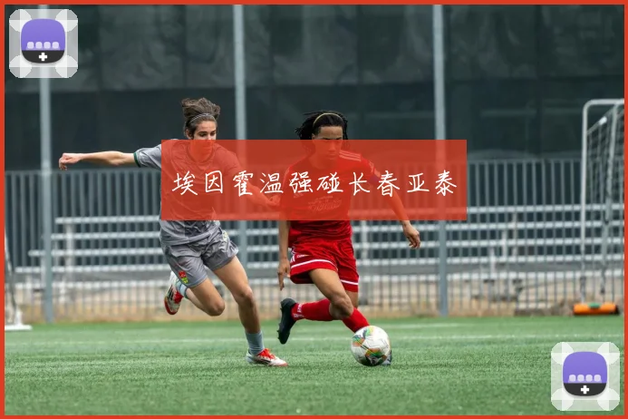 埃因霍温强碰长春亚泰