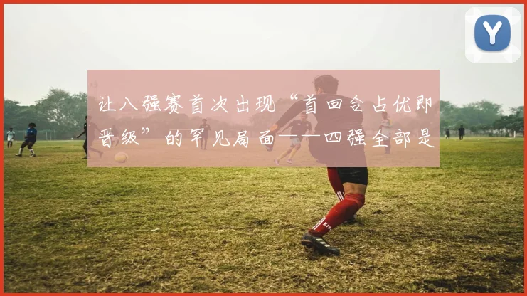 让八强赛首次出现“首回合占优即晋级”的罕见局面——四强全部是“带着领先”进入下一轮的球队