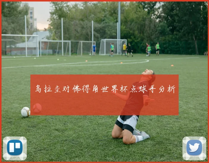 乌拉圭对佛得角世界杯点球手分析