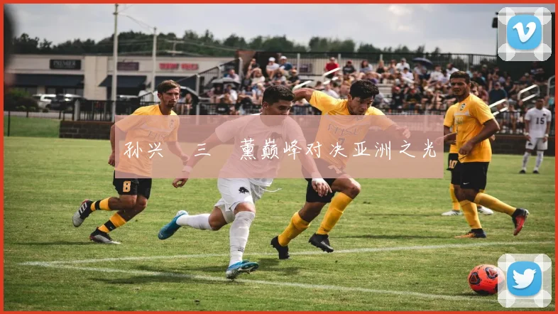 孙兴慜三笘薰巅峰对决亚洲之光