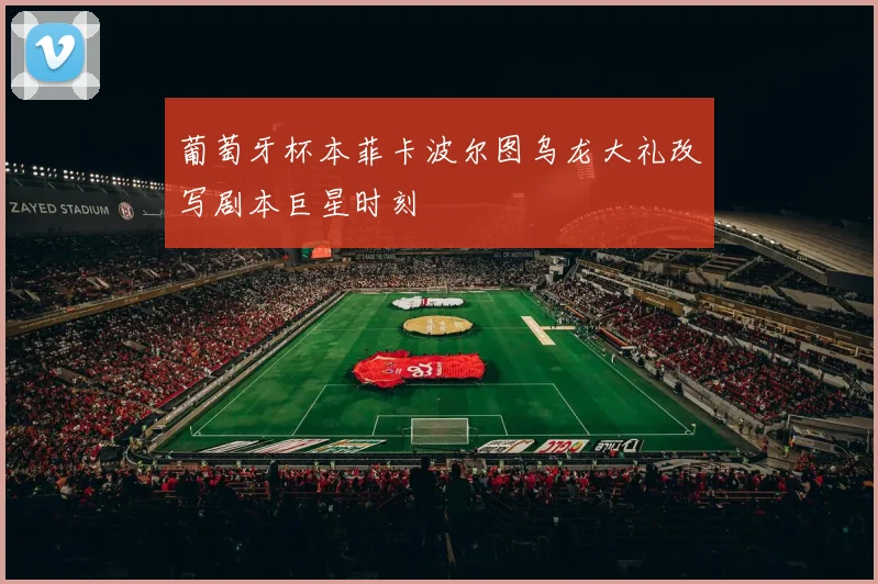 葡萄牙杯本菲卡波尔图乌龙大礼改写剧本巨星时刻