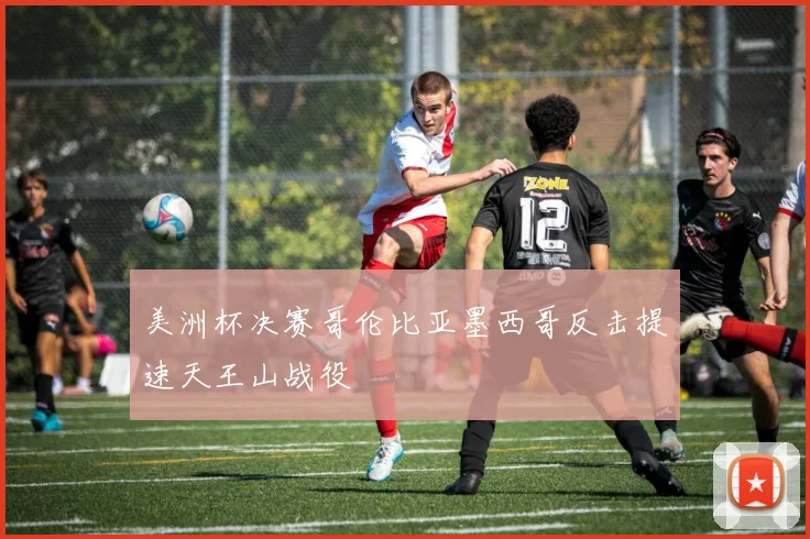 美洲杯决赛哥伦比亚墨西哥反击提速天王山战役