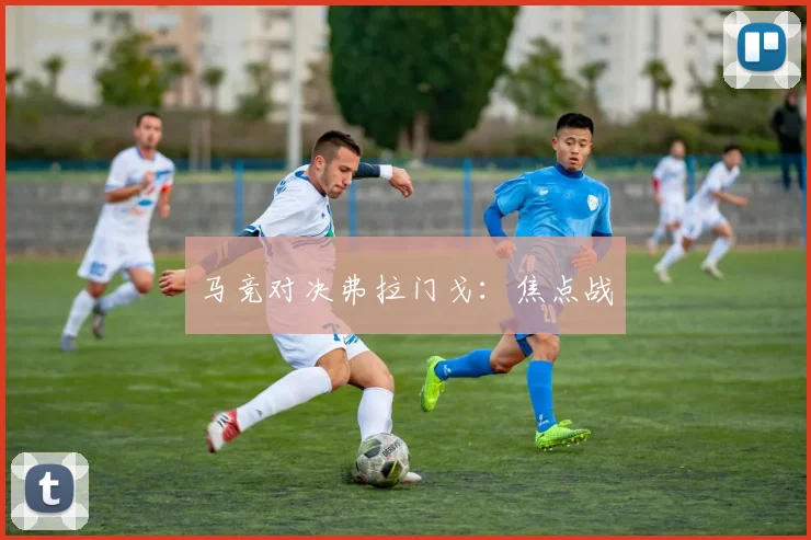 马竞对决弗拉门戈：焦点战