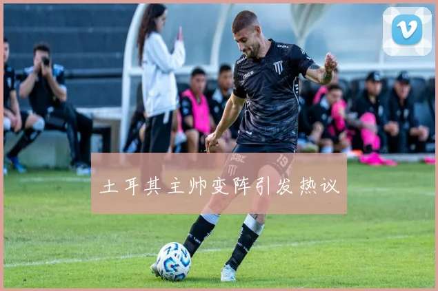 土耳其主帅变阵引发热议