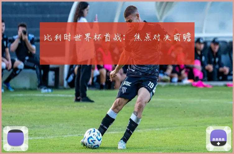 比利时世界杯首战：焦点对决前瞻