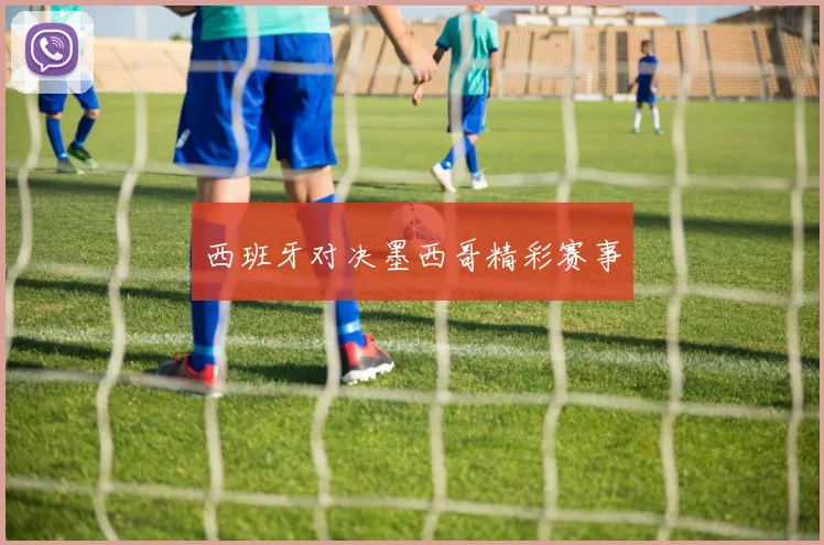 西班牙对决墨西哥精彩赛事