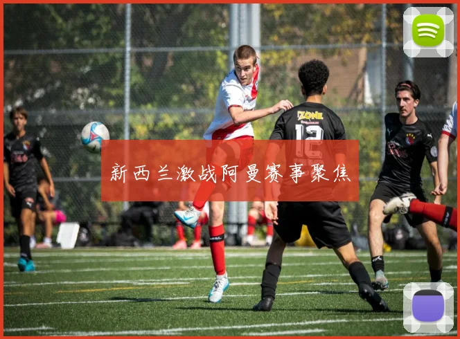新西兰激战阿曼赛事聚焦