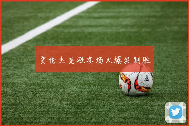 贾伦杰克逊客场大爆发制胜