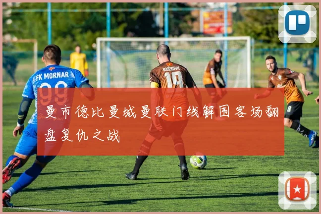 曼市德比曼城曼联门线解围客场翻盘复仇之战