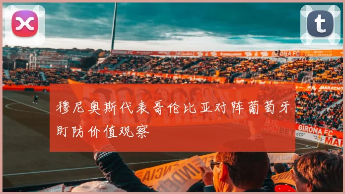 穆尼奥斯代表哥伦比亚对阵葡萄牙盯防价值观察