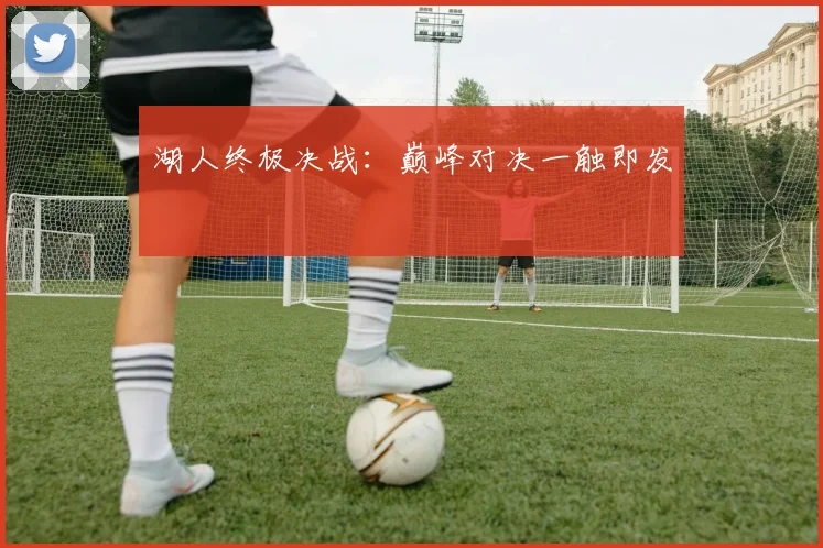 湖人终极决战：巅峰对决一触即发