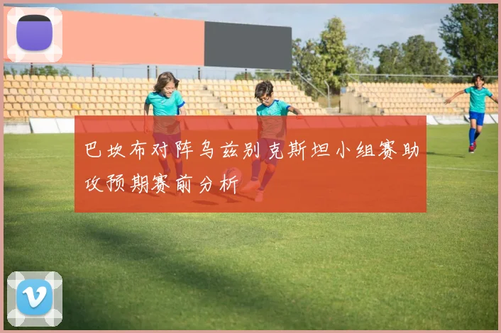 巴坎布对阵乌兹别克斯坦小组赛助攻预期赛前分析