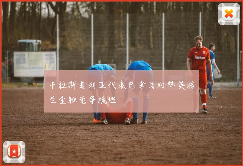 卡拉斯基利亚代表巴拿马对阵英格兰金靴竞争梳理