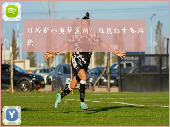 贝蒂斯vs奥萨苏纳,谁能把中路站稳