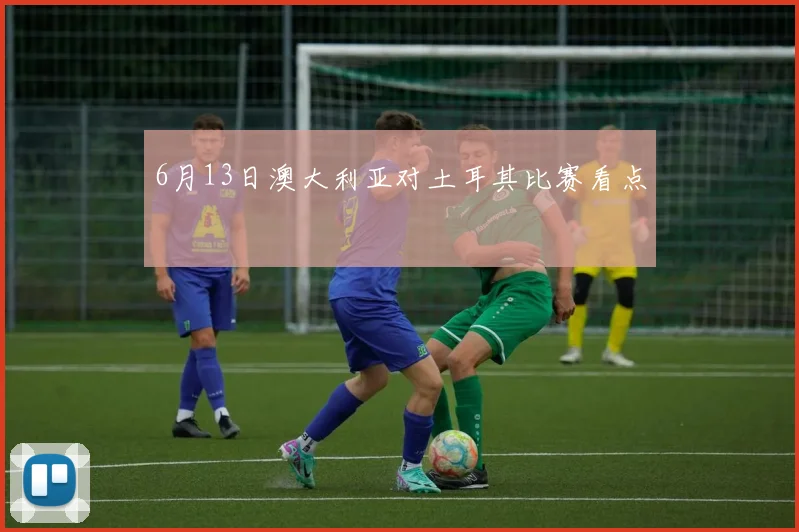 6月13日澳大利亚对土耳其比赛看点