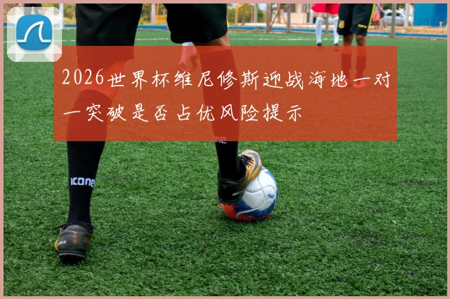 2026世界杯维尼修斯迎战海地一对一突破是否占优风险提示